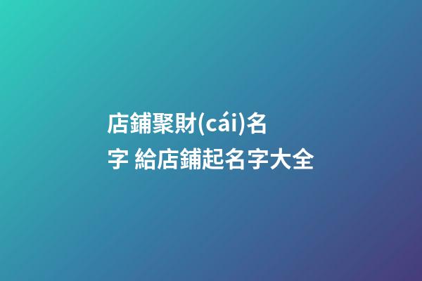 店鋪聚財(cái)名字 給店鋪起名字大全